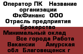 Оператор ПК › Название организации ­ ФкФинанс, ООО › Отрасль предприятия ­ Брокерство › Минимальный оклад ­ 20 000 - Все города Работа » Вакансии   . Амурская обл.,Благовещенск г.